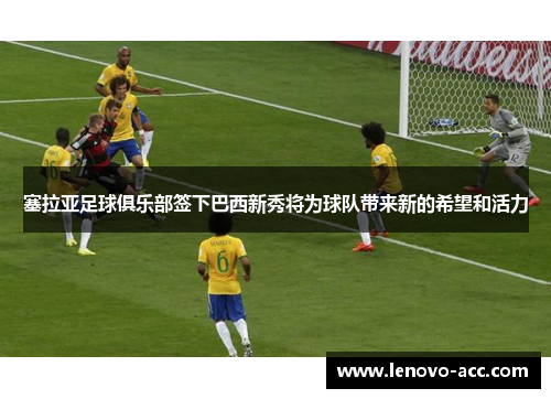 塞拉亚足球俱乐部签下巴西新秀将为球队带来新的希望和活力