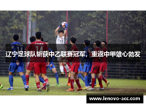 辽宁足球队斩获中乙联赛冠军，重返中甲雄心勃发