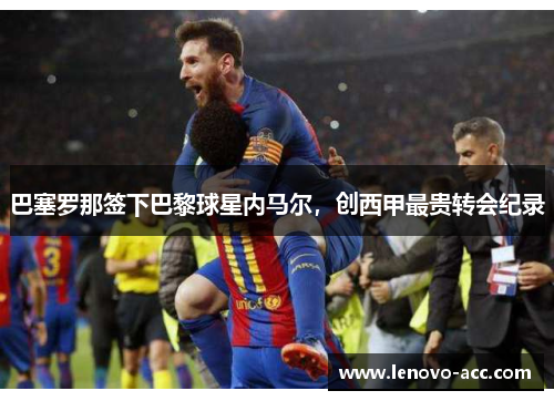 巴塞罗那签下巴黎球星内马尔，创西甲最贵转会纪录
