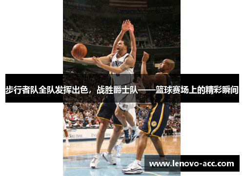 步行者队全队发挥出色，战胜爵士队——篮球赛场上的精彩瞬间