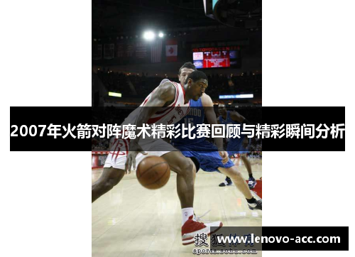 2007年火箭对阵魔术精彩比赛回顾与精彩瞬间分析
