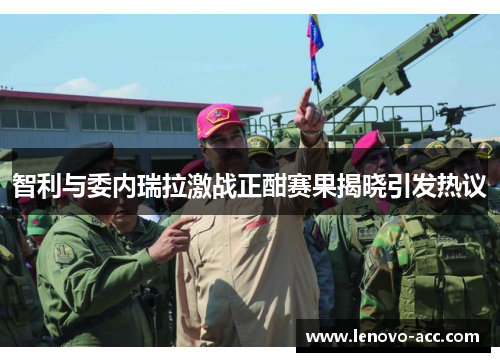 智利与委内瑞拉激战正酣赛果揭晓引发热议