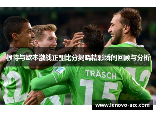 根特与欧本激战正酣比分揭晓精彩瞬间回顾与分析