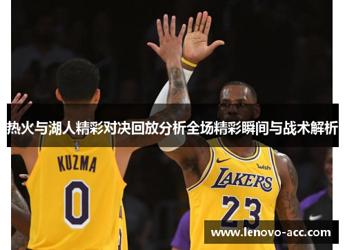 热火与湖人精彩对决回放分析全场精彩瞬间与战术解析