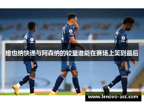 维也纳快递与阿森纳的较量谁能在赛场上笑到最后