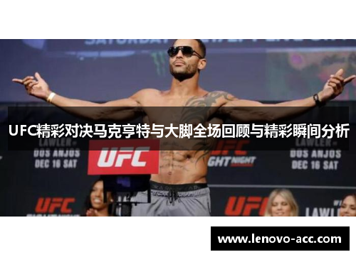 UFC精彩对决马克亨特与大脚全场回顾与精彩瞬间分析