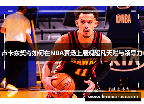 卢卡东契奇如何在NBA赛场上展现超凡天赋与领导力