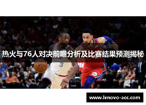 热火与76人对决前瞻分析及比赛结果预测揭秘