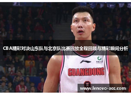 CBA精彩对决山东队与北京队比赛回放全程回顾与精彩瞬间分析